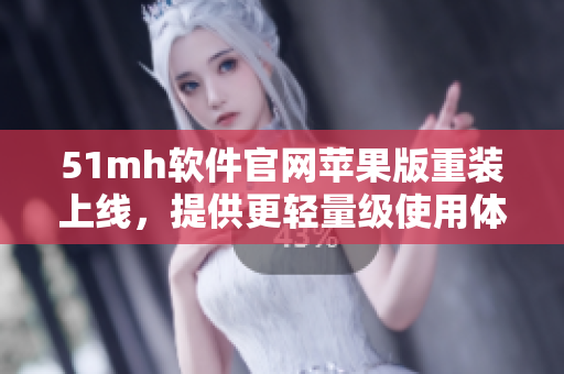 51mh软件官网苹果版重装上线，提供更轻量级使用体验