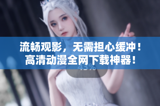 流畅观影，无需担心缓冲！高清动漫全网下载神器！