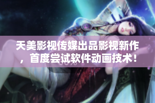 天美影视传媒出品影视新作，首度尝试软件动画技术！