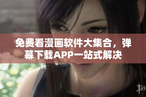 免费看漫画软件大集合，弹幕下载APP一站式解决