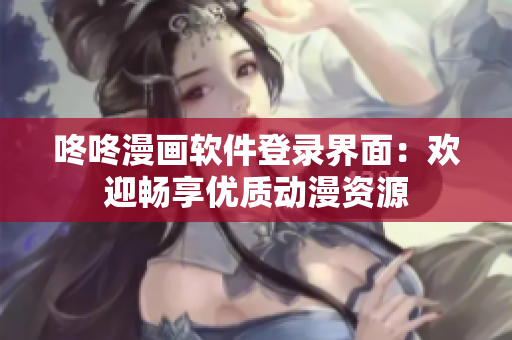 咚咚漫画软件登录界面：欢迎畅享优质动漫资源