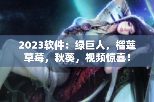 2023软件：绿巨人，榴莲草莓，秋葵，视频惊喜！