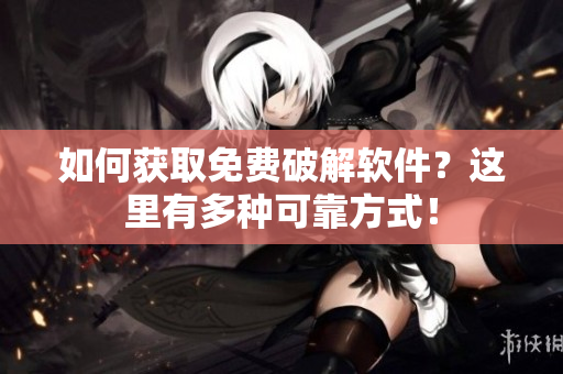如何获取免费破解软件？这里有多种可靠方式！