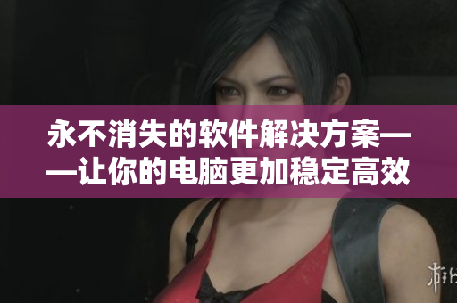 永不消失的软件解决方案——让你的电脑更加稳定高效
