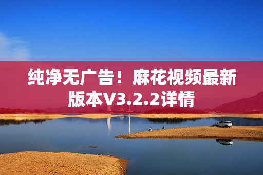 纯净无广告！麻花视频最新版本V3.2.2详情