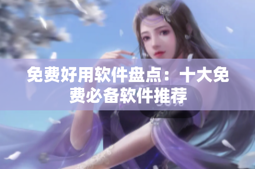 免费好用软件盘点：十大免费必备软件推荐