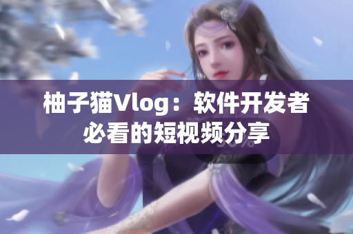 柚子猫Vlog：软件开发者必看的短视频分享