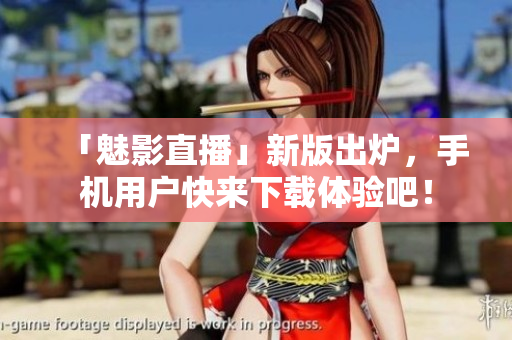 「魅影直播」新版出炉，手机用户快来下载体验吧！