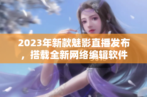 2023年新款魅影直播发布，搭载全新网络编辑软件