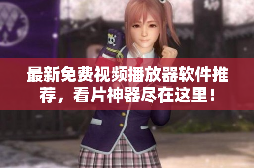 最新免费视频播放器软件推荐，看片神器尽在这里！