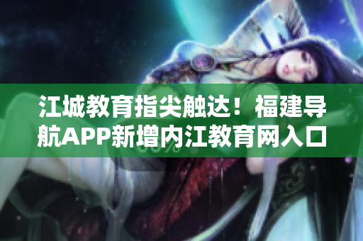 江城教育指尖触达！福建导航APP新增内江教育网入口！