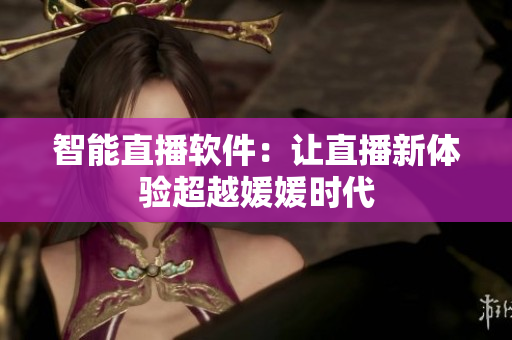 智能直播软件：让直播新体验超越媛媛时代