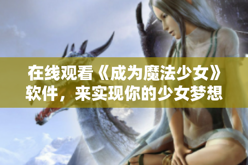 在线观看《成为魔法少女》软件，来实现你的少女梦想