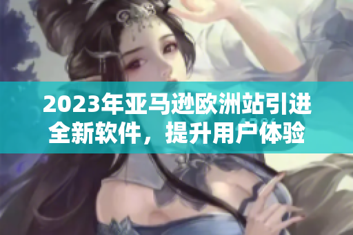 2023年亚马逊欧洲站引进全新软件，提升用户体验
