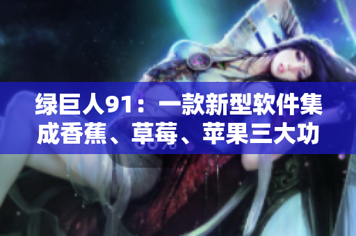 绿巨人91：一款新型软件集成香蕉、草莓、苹果三大功能模块