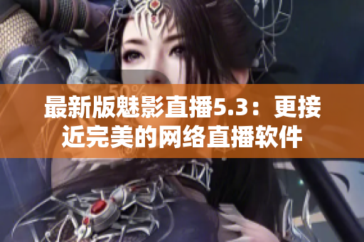 最新版魅影直播5.3：更接近完美的网络直播软件