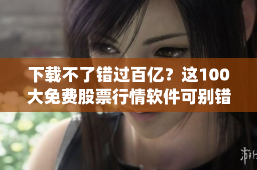 下载不了错过百亿？这100大免费股票行情软件可别错过！(1)