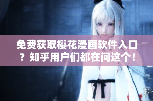 免费获取樱花漫画软件入口？知乎用户们都在问这个！