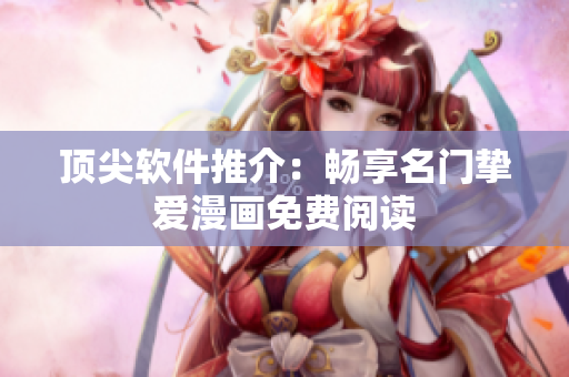 顶尖软件推介：畅享名门挚爱漫画免费阅读