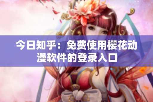今日知乎：免费使用樱花动漫软件的登录入口
