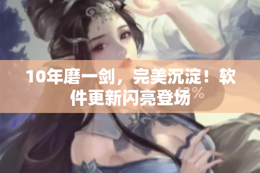 10年磨一剑，完美沉淀！软件更新闪亮登场