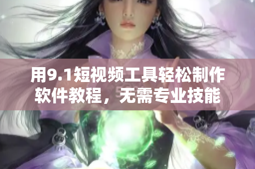 用9.1短视频工具轻松制作软件教程，无需专业技能
