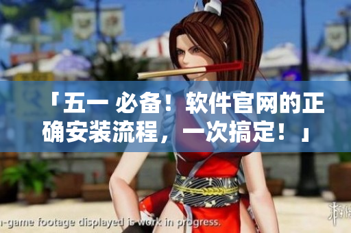「五一 必备！软件官网的正确安装流程，一次搞定！」