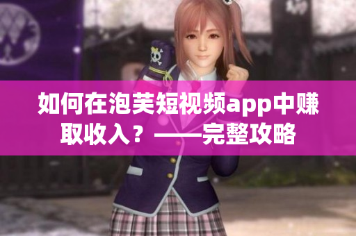 如何在泡芙短视频app中赚取收入？——完整攻略