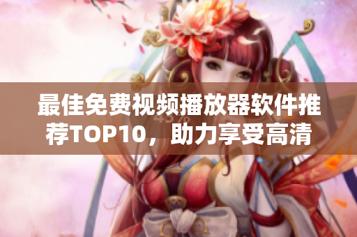 最佳免费视频播放器软件推荐TOP10，助力享受高清无限畅快观影