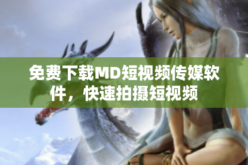 免费下载MD短视频传媒软件，快速拍摄短视频