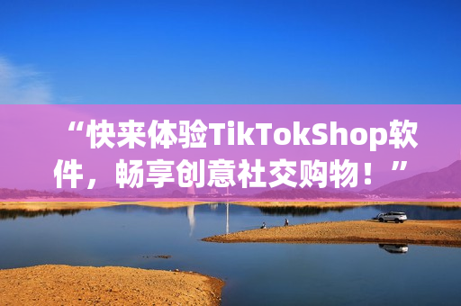 “快来体验TikTokShop软件，畅享创意社交购物！”