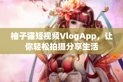 柚子猫短视频VlogApp，让你轻松拍摄分享生活