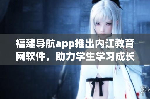 福建导航app推出内江教育网软件，助力学生学习成长