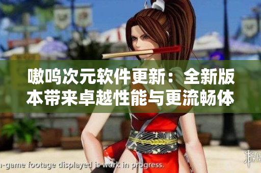 嗷呜次元软件更新：全新版本带来卓越性能与更流畅体验