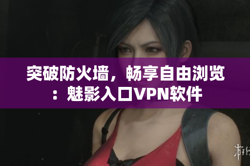 突破防火墙，畅享自由浏览：魅影入口VPN软件