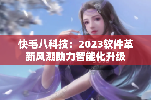 快毛八科技：2023软件革新风潮助力智能化升级