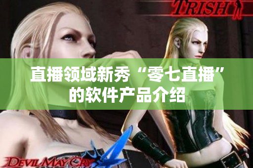 直播领域新秀“零七直播”的软件产品介绍