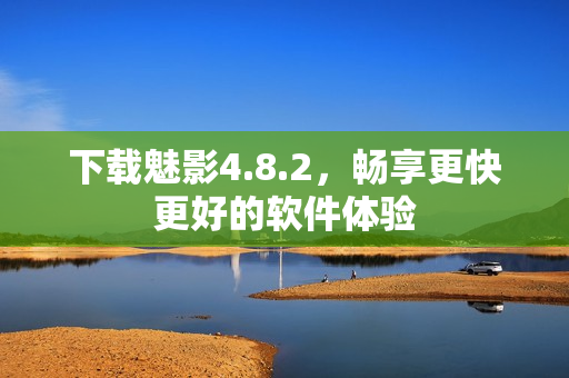 下载魅影4.8.2，畅享更快更好的软件体验