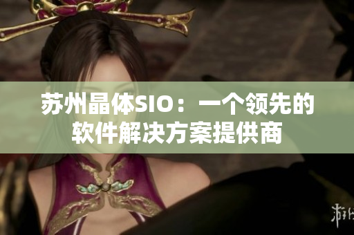 苏州晶体SIO：一个领先的软件解决方案提供商