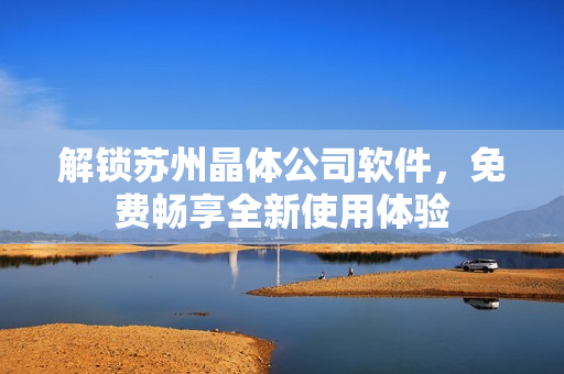 解锁苏州晶体公司软件，免费畅享全新使用体验