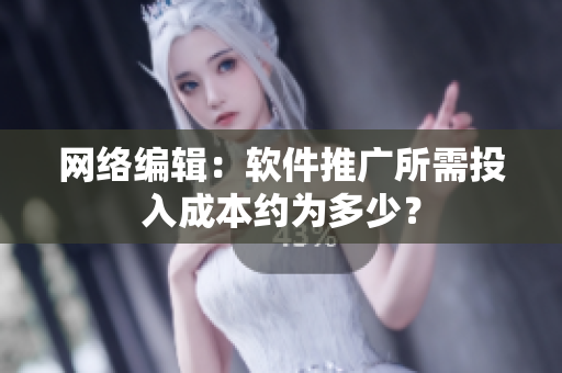 网络编辑：软件推广所需投入成本约为多少？