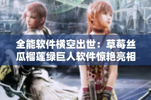 全能软件横空出世：草莓丝瓜榴莲绿巨人软件惊艳亮相