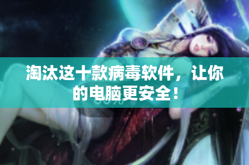 淘汰这十款病毒软件，让你的电脑更安全！