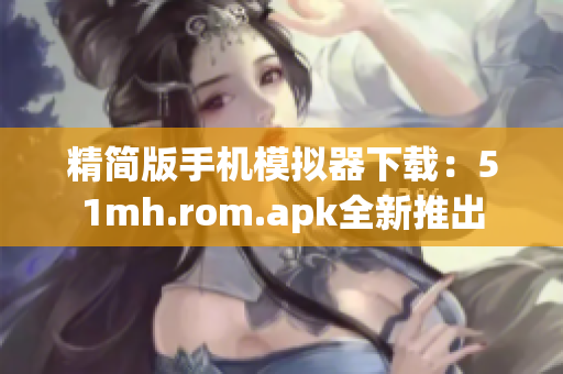 精简版手机模拟器下载：51mh.rom.apk全新推出