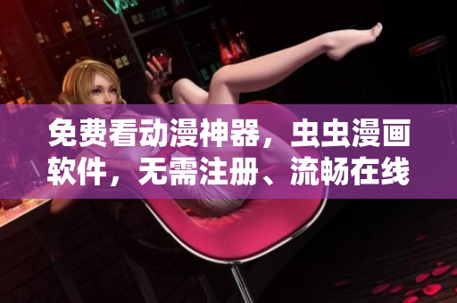 免费看动漫神器，虫虫漫画软件，无需注册、流畅在线，推荐必备！