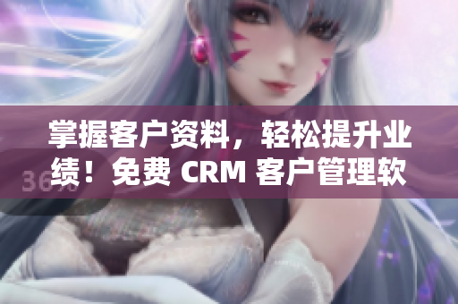 掌握客户资料，轻松提升业绩！免费 CRM 客户管理软件现已上线