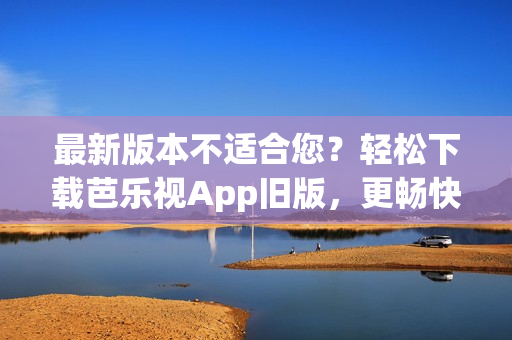 最新版本不适合您？轻松下载芭乐视App旧版，更畅快的使用体验！