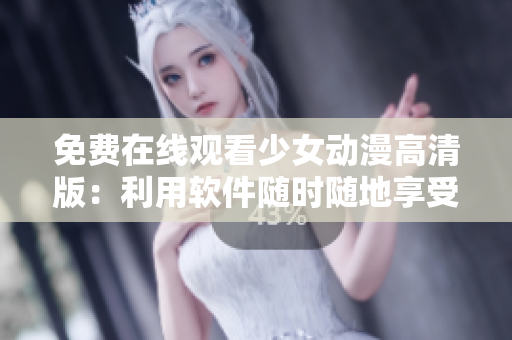 免费在线观看少女动漫高清版：利用软件随时随地享受！