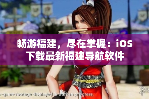 畅游福建，尽在掌握：iOS下载最新福建导航软件