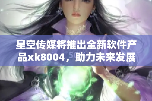 星空传媒将推出全新软件产品xk8004，助力未来发展。